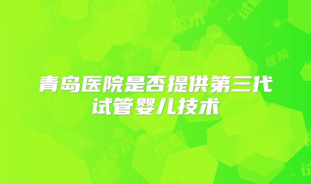 青岛医院是否提供第三代试管婴儿技术
