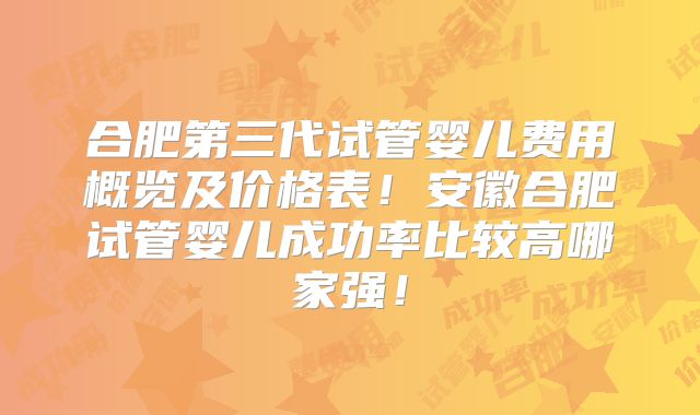 合肥第三代试管婴儿费用概览及价格表!安徽合肥试管婴儿成功率比较高哪家强!