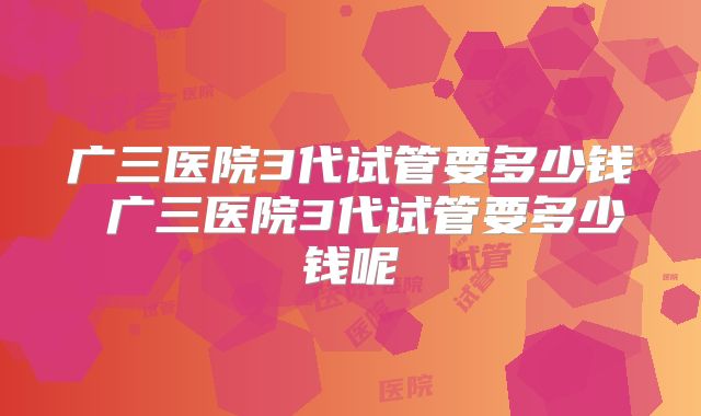 广三医院3代试管要多少钱 广三医院3代试管要多少钱呢
