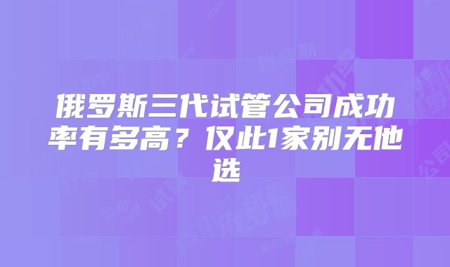 俄罗斯三代试管公司成功率有多高？仅此1家别无他选