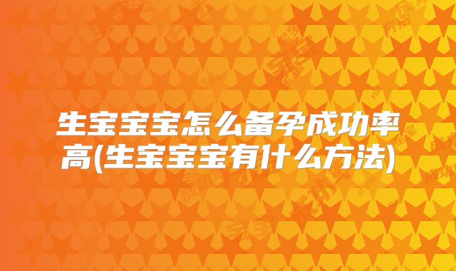 生宝宝宝怎么备孕成功率高(生宝宝宝有什么方法)