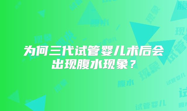 为何三代试管婴儿术后会出现腹水现象？