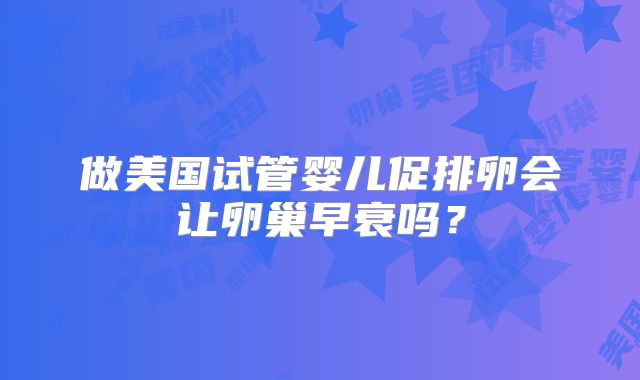 做美国试管婴儿促排卵会让卵巢早衰吗?