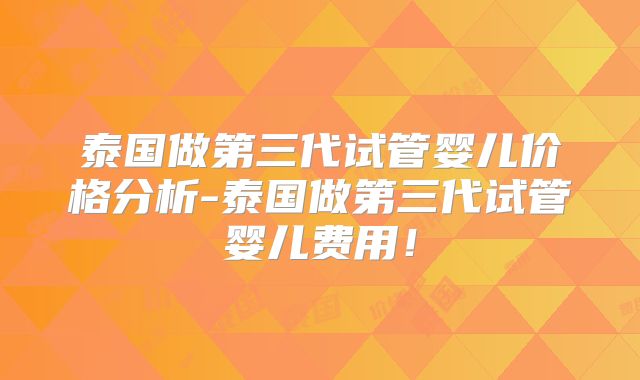 泰国做第三代试管婴儿价格分析-泰国做第三代试管婴儿费用!