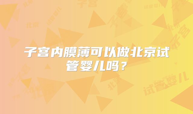 子宫内膜薄可以做北京试管婴儿吗？