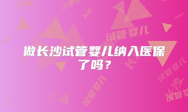 做长沙试管婴儿纳入医保了吗？