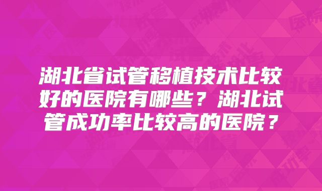 湖北省试管移植技术比较好的医院有哪些？湖北试管成功率比较高的医院？