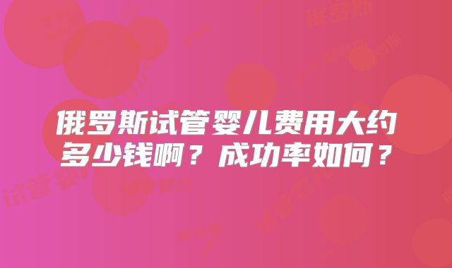 俄罗斯试管婴儿费用大约多少钱啊？成功率如何？