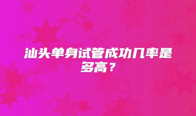 汕头单身试管成功几率是多高？