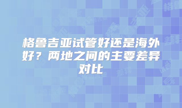 格鲁吉亚试管好还是海外好?两地之间的主要差异对比