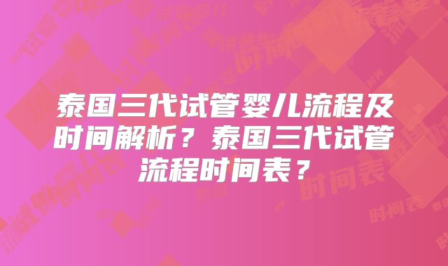 泰国三代试管婴儿流程及时间解析？泰国三代试管流程时间表？