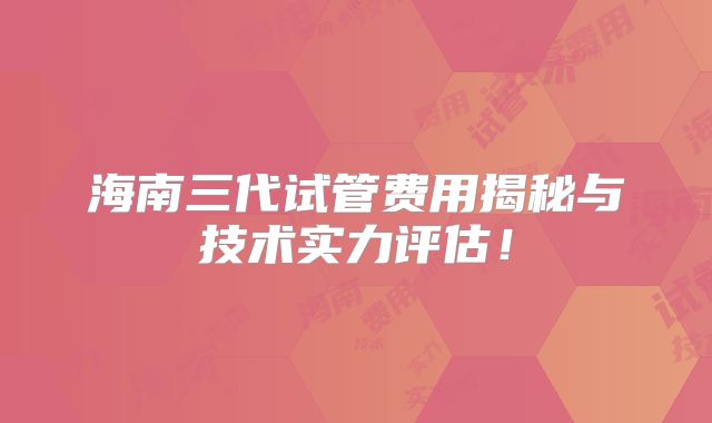 海南三代试管费用揭秘与技术实力评估!