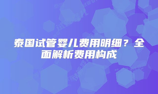 泰国试管婴儿费用明细?全面解析费用构成