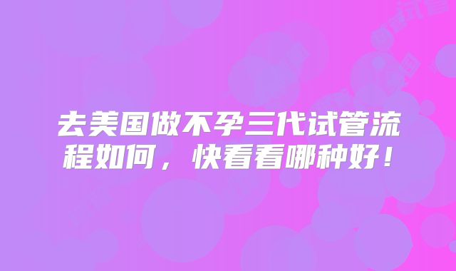 去美国做不孕三代试管流程如何,快看看哪种好!