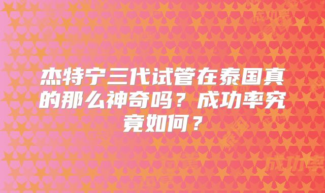 杰特宁三代试管在泰国真的那么神奇吗？成功率究竟如何？