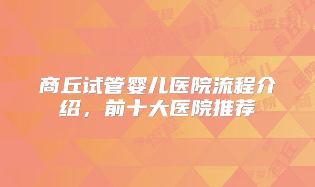 商丘试管婴儿医院流程介绍，前十大医院推荐