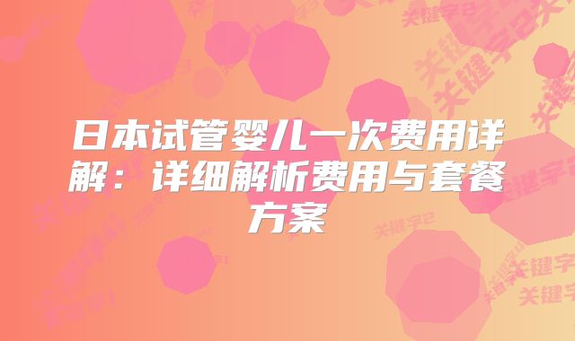 日本试管婴儿一次费用详解：详细解析费用与套餐方案