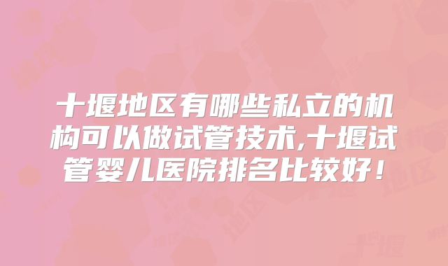 十堰地区有哪些私立的机构可以做试管技术,十堰试管婴儿医院排名比较好！