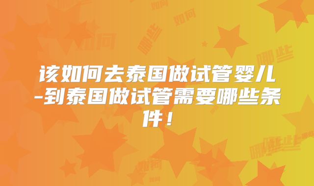 该如何去泰国做试管婴儿-到泰国做试管需要哪些条件!