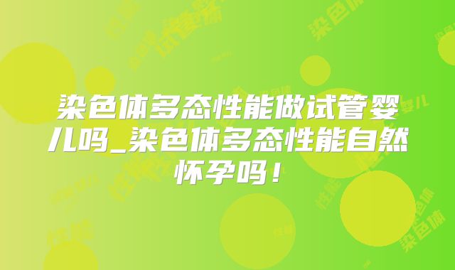 染色体多态性能做试管婴儿吗_染色体多态性能自然怀孕吗！