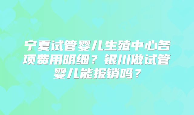 宁夏试管婴儿生殖中心各项费用明细？银川做试管婴儿能报销吗？