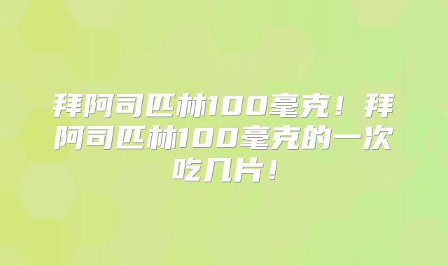拜阿司匹林100毫克!拜阿司匹林100毫克的一次吃几片!