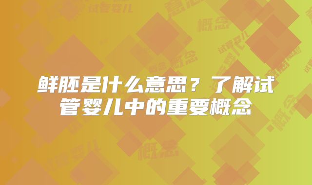 鲜胚是什么意思?了解试管婴儿中的重要概念