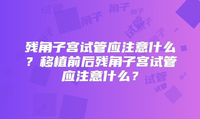 残角子宫试管应注意什么？移植前后残角子宫试管应注意什么？