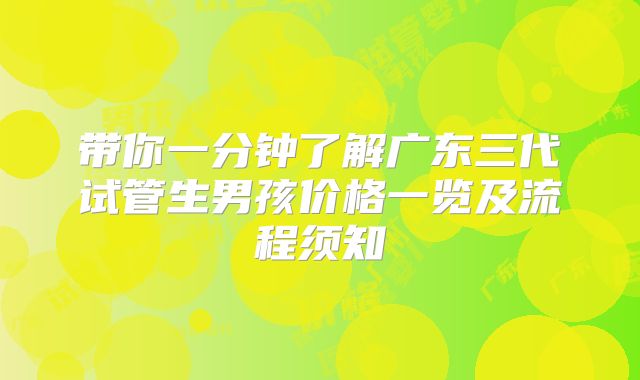 带你一分钟了解广东三代试管生男孩价格一览及流程须知