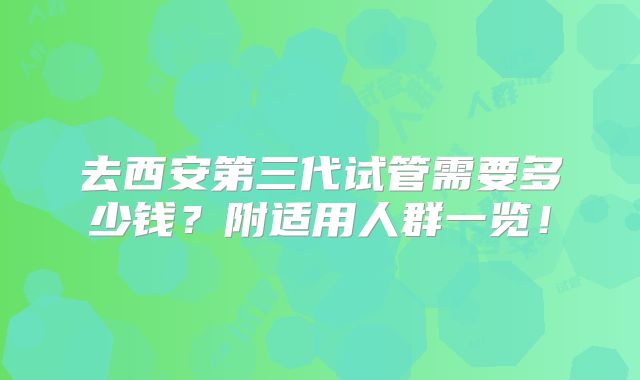 去西安第三代试管需要多少钱？附适用人群一览！