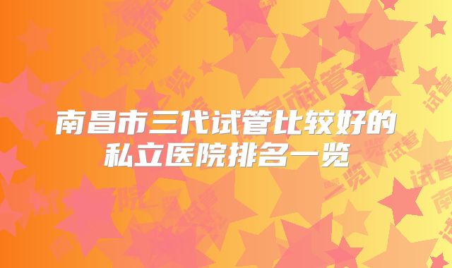 南昌市三代试管比较好的私立医院排名一览