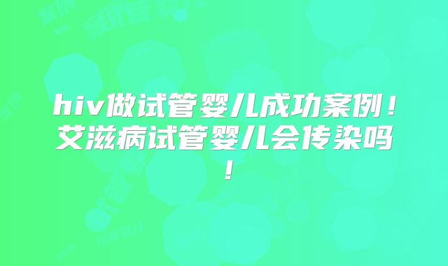 hiv做试管婴儿成功案例！艾滋病试管婴儿会传染吗！