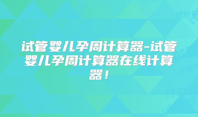 试管婴儿孕周计算器-试管婴儿孕周计算器在线计算器！