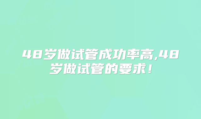 48岁做试管成功率高,48岁做试管的要求！