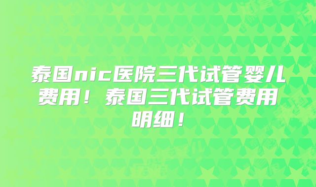 泰国nic医院三代试管婴儿费用!泰国三代试管费用明细!
