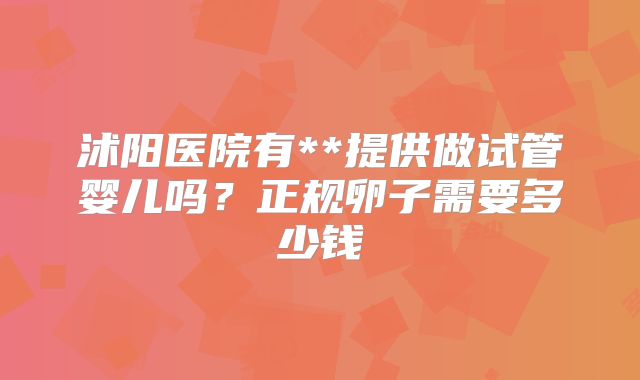 沭阳医院有**提供做试管婴儿吗？正规卵子需要多少钱