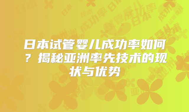 日本试管婴儿成功率如何？揭秘亚洲率先技术的现状与优势
