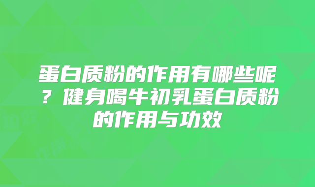 蛋白质粉的作用有哪些呢？健身喝牛初乳蛋白质粉的作用与功效