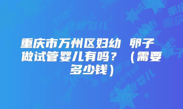重庆市万州区妇幼 卵子 做试管婴儿有吗?(需要多少钱)