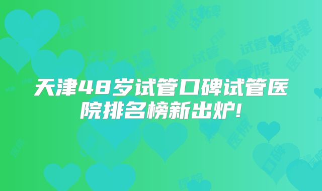 天津48岁试管口碑试管医院排名榜新出炉!