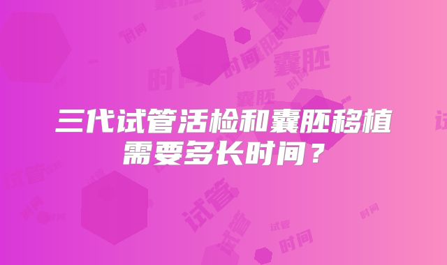 三代试管活检和囊胚移植需要多长时间？