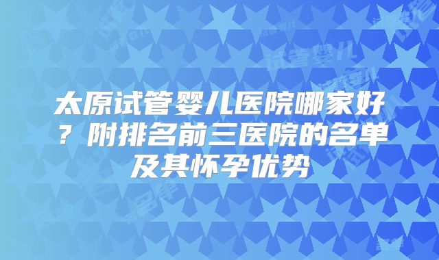 太原试管婴儿医院哪家好？附排名前三医院的名单及其怀孕优势