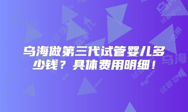 乌海做第三代试管婴儿多少钱?具体费用明细!