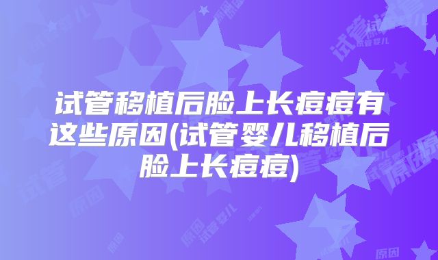 试管移植后脸上长痘痘有这些原因(试管婴儿移植后脸上长痘痘)