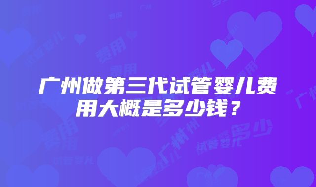 广州做第三代试管婴儿费用大概是多少钱？
