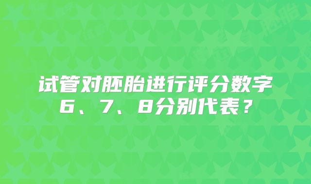 试管对胚胎进行评分数字6、7、8分别代表?