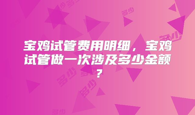 宝鸡试管费用明细，宝鸡试管做一次涉及多少金额？