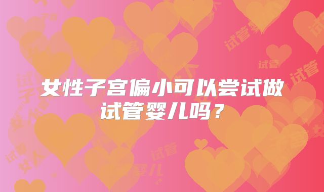 女性子宫偏小可以尝试做试管婴儿吗?