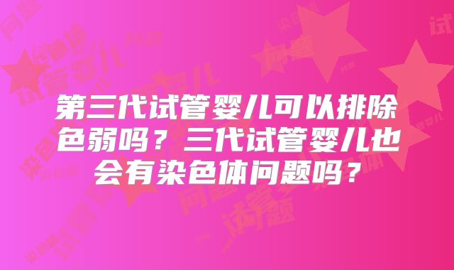 第三代试管婴儿可以排除色弱吗？三代试管婴儿也会有染色体问题吗？