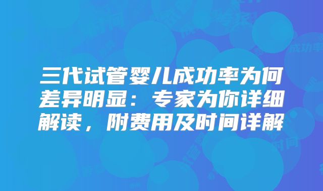 三代试管婴儿成功率为何差异明显:专家为你详细解读,附费用及时间详解